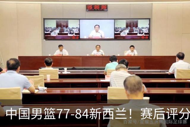 中国男篮77-84新西兰！赛后评分：4人满分 3人优秀 1人7中0严重拉胯