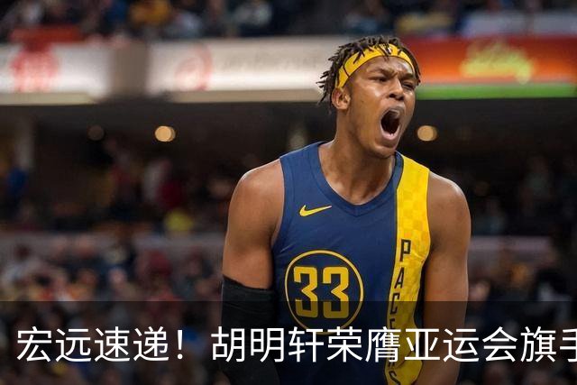 宏远速递！胡明轩荣膺亚运会旗手，崔永熙强势回归，广东分组结果揭晓